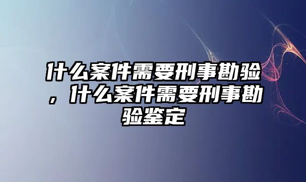 什么案件需要刑事勘驗，什么案件需要刑事勘驗鑒定