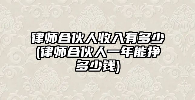 律師合伙人收入有多少(律師合伙人一年能掙多少錢)