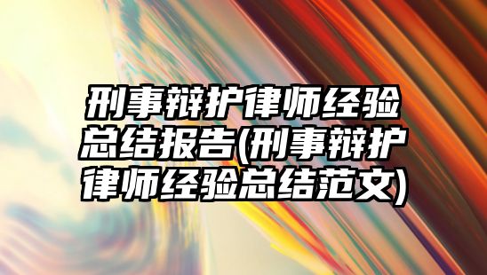 刑事辯護律師經驗總結報告(刑事辯護律師經驗總結范文)