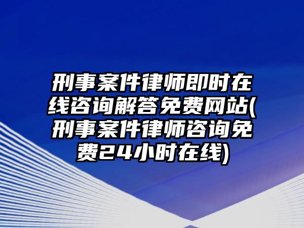 刑事案件律師即時(shí)在線咨詢解答免費(fèi)網(wǎng)站(刑事案件律師咨詢免費(fèi)24小時(shí)在線)