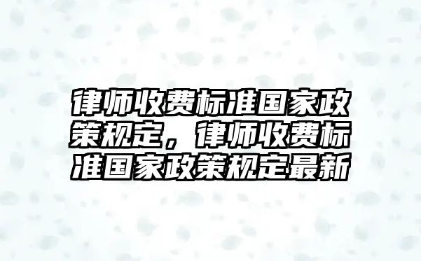 律師收費標準國家政策規定，律師收費標準國家政策規定最新