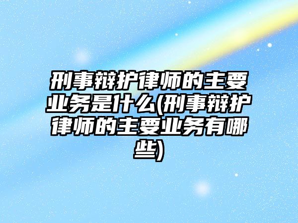 刑事辯護律師的主要業(yè)務是什么(刑事辯護律師的主要業(yè)務有哪些)