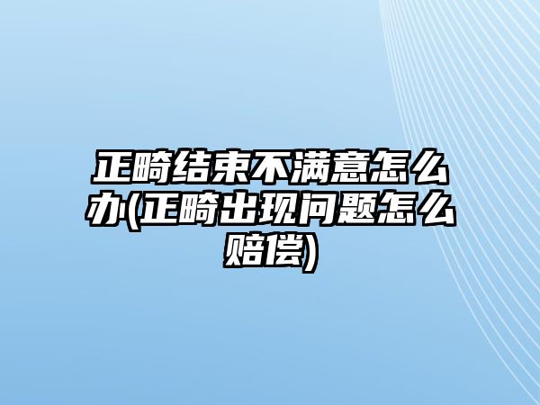 正畸結(jié)束不滿意怎么辦(正畸出現(xiàn)問題怎么賠償)