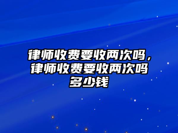 律師收費要收兩次嗎，律師收費要收兩次嗎多少錢