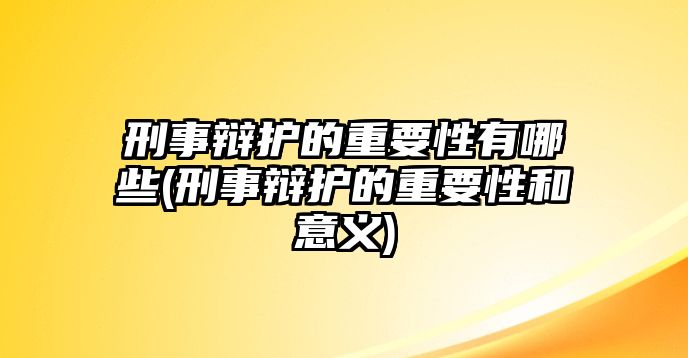 刑事辯護的重要性有哪些(刑事辯護的重要性和意義)