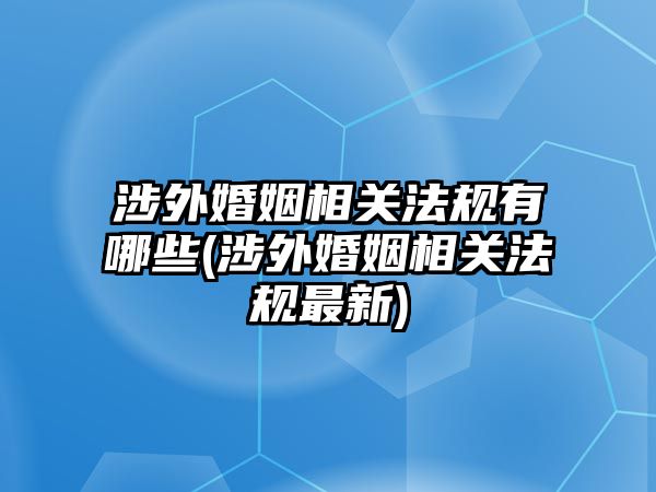 涉外婚姻相關法規(guī)有哪些(涉外婚姻相關法規(guī)最新)