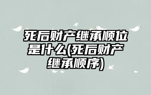 死后財產繼承順位是什么(死后財產繼承順序)