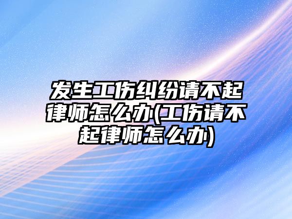 發生工傷糾紛請不起律師怎么辦(工傷請不起律師怎么辦)