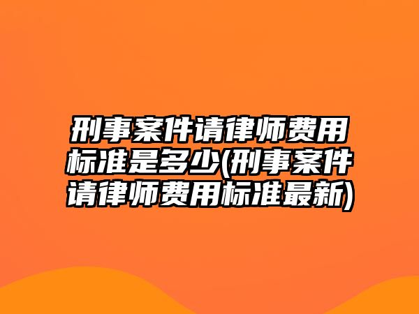 刑事案件請律師費用標準是多少(刑事案件請律師費用標準最新)