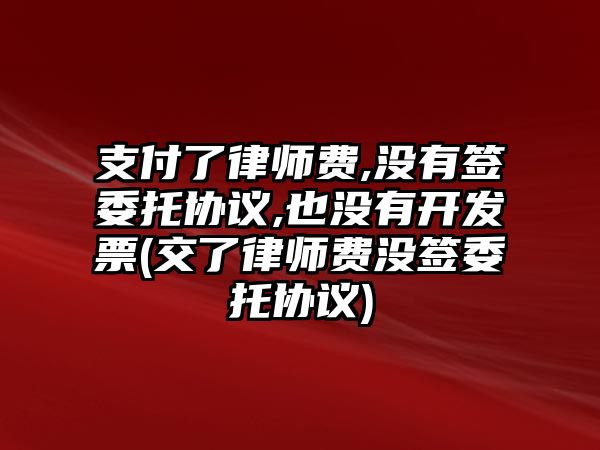 支付了律師費,沒有簽委托協議,也沒有開發(fā)票(交了律師費沒簽委托協議)