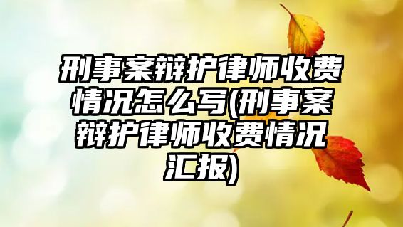 刑事案辯護律師收費情況怎么寫(刑事案辯護律師收費情況匯報)