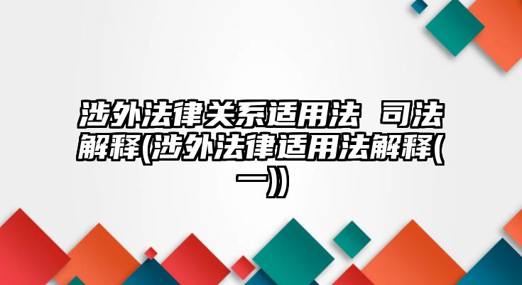 涉外法律關(guān)系適用法 司法解釋(涉外法律適用法解釋(一))