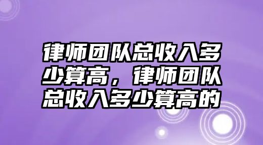 律師團隊總收入多少算高，律師團隊總收入多少算高的