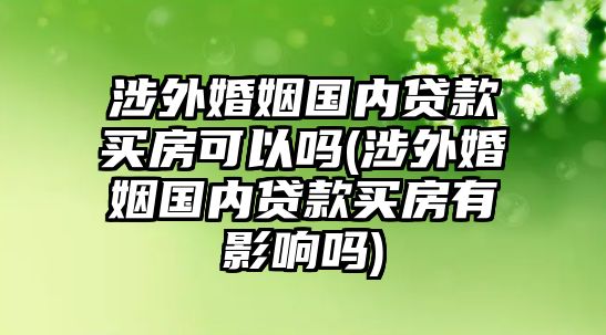 涉外婚姻國內貸款買房可以嗎(涉外婚姻國內貸款買房有影響嗎)