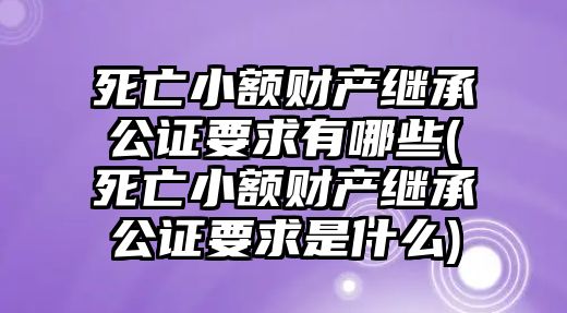 死亡小額財產繼承公證要求有哪些(死亡小額財產繼承公證要求是什么)