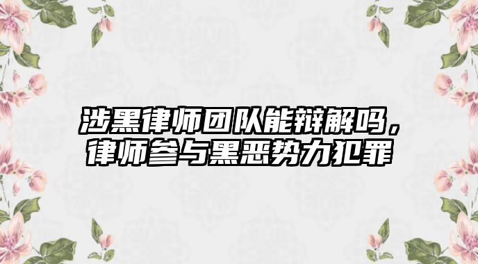 涉黑律師團隊能辯解嗎，律師參與黑惡勢力犯罪