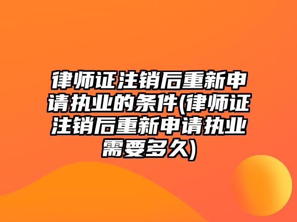 律師證注銷后重新申請執業的條件(律師證注銷后重新申請執業需要多久)