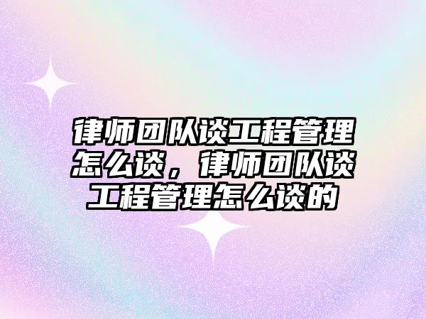 律師團隊談工程管理怎么談，律師團隊談工程管理怎么談的