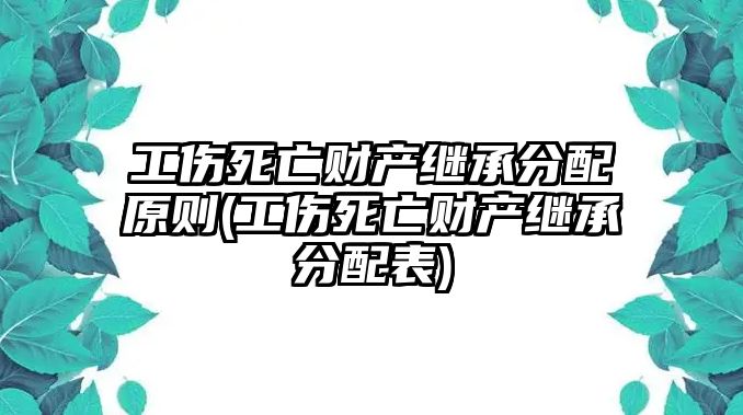 工傷死亡財(cái)產(chǎn)繼承分配原則(工傷死亡財(cái)產(chǎn)繼承分配表)