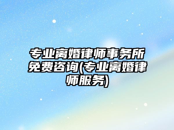 專業離婚律師事務所免費咨詢(專業離婚律師服務)