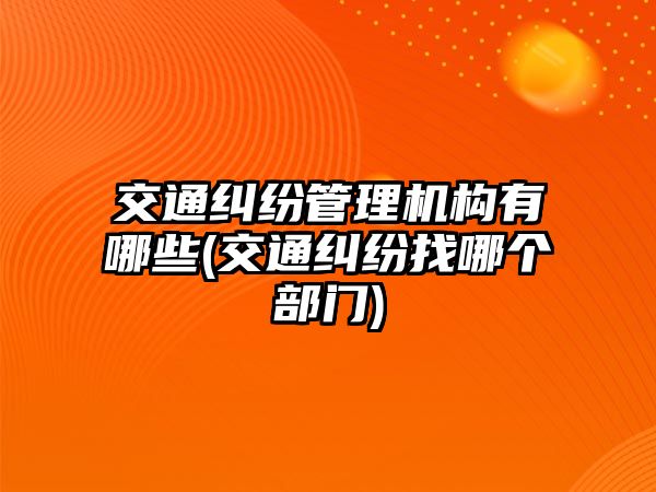 交通糾紛管理機構有哪些(交通糾紛找哪個部門)