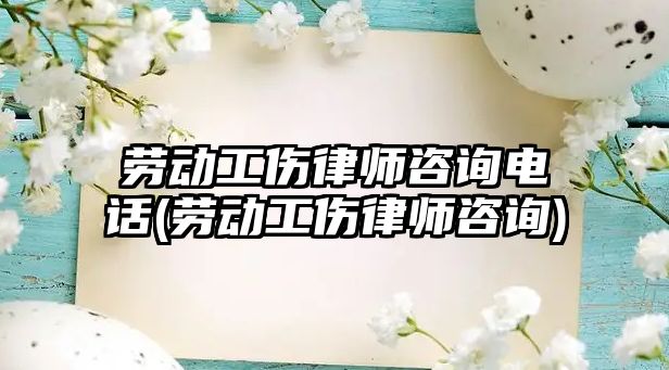 勞動工傷律師咨詢電話(勞動工傷律師咨詢)