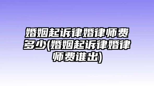 婚姻起訴律婚律師費多少(婚姻起訴律婚律師費誰出)