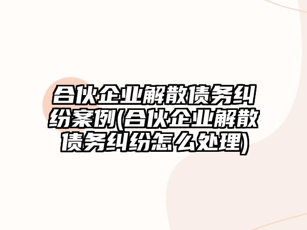 合伙企業解散債務糾紛案例(合伙企業解散債務糾紛怎么處理)