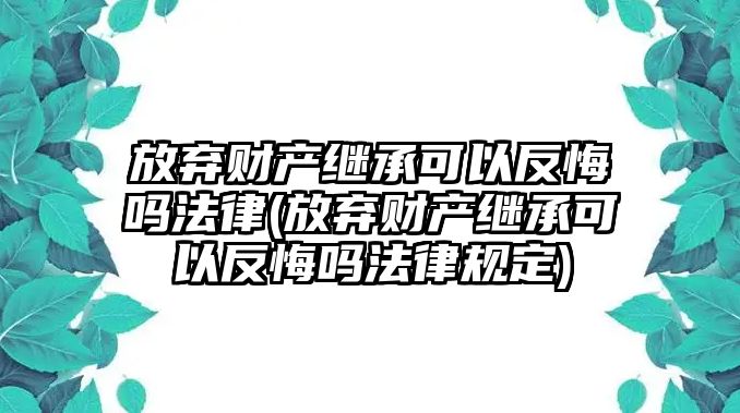 放棄財產繼承可以反悔嗎法律(放棄財產繼承可以反悔嗎法律規定)