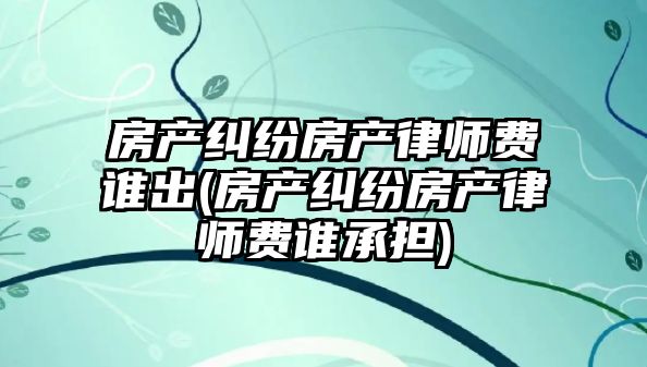 房產糾紛房產律師費誰出(房產糾紛房產律師費誰承擔)