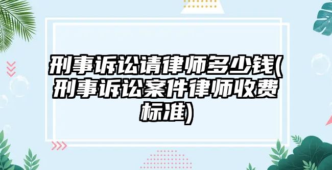 刑事訴訟請律師多少錢(刑事訴訟案件律師收費標準)