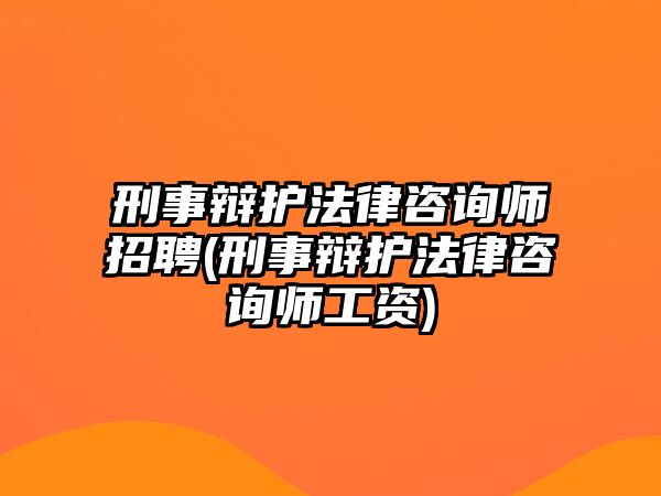 刑事辯護法律咨詢師招聘(刑事辯護法律咨詢師工資)