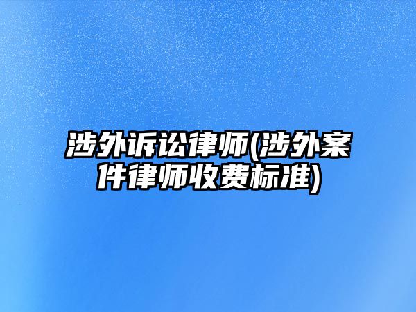 涉外訴訟律師(涉外案件律師收費標準)