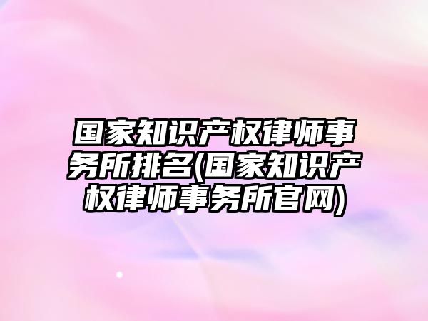 國家知識產權律師事務所排名(國家知識產權律師事務所官網)