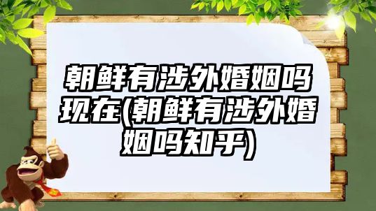 朝鮮有涉外婚姻嗎現在(朝鮮有涉外婚姻嗎知乎)