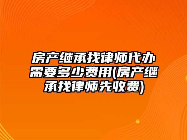 房產繼承找律師代辦需要多少費用(房產繼承找律師先收費)