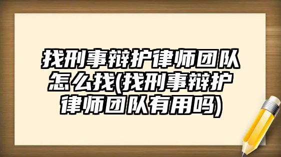 找刑事辯護律師團隊怎么找(找刑事辯護律師團隊有用嗎)