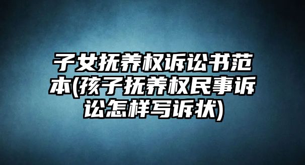 子女撫養(yǎng)權訴訟書范本(孩子撫養(yǎng)權民事訴訟怎樣寫訴狀)