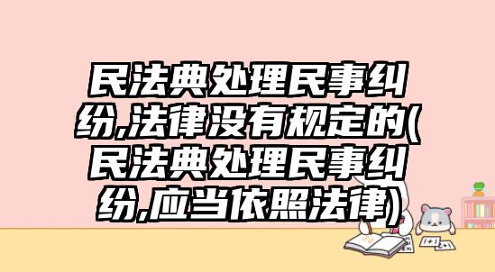 民法典處理民事糾紛,法律沒有規(guī)定的(民法典處理民事糾紛,應(yīng)當(dāng)依照法律)