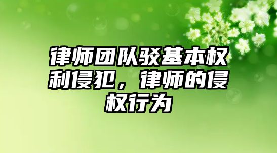 律師團隊駁基本權利侵犯，律師的侵權行為