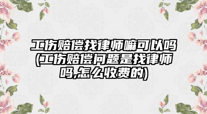 工傷賠償找律師嘛可以嗎(工傷賠償問題是找律師嗎,怎么收費的)