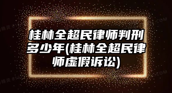 桂林全超民律師判刑多少年(桂林全超民律師虛假訴訟)