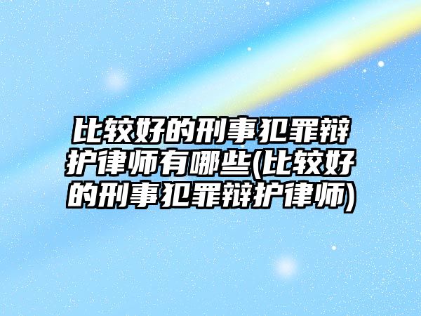 比較好的刑事犯罪辯護(hù)律師有哪些(比較好的刑事犯罪辯護(hù)律師)