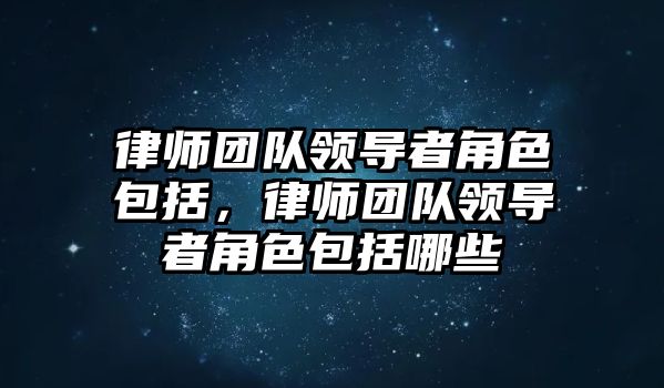 律師團(tuán)隊(duì)領(lǐng)導(dǎo)者角色包括，律師團(tuán)隊(duì)領(lǐng)導(dǎo)者角色包括哪些