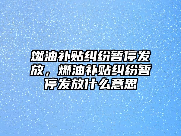 燃油補貼糾紛暫停發放，燃油補貼糾紛暫停發放什么意思