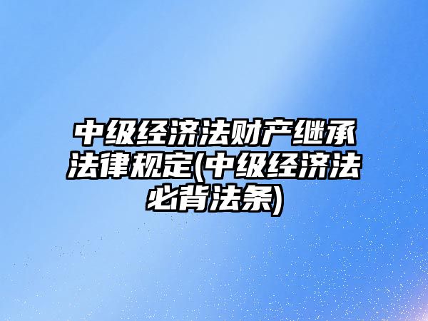 中級經濟法財產繼承法律規定(中級經濟法必背法條)