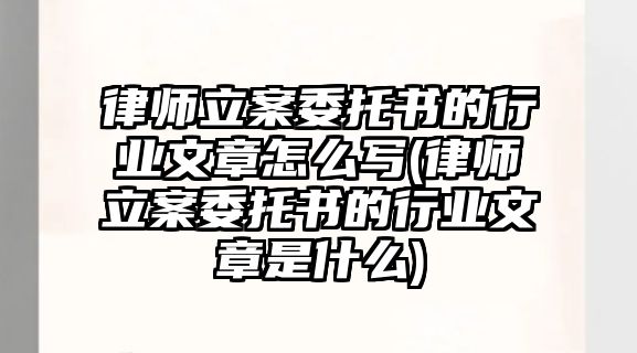 律師立案委托書的行業文章怎么寫(律師立案委托書的行業文章是什么)