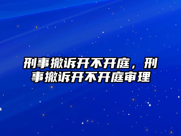 刑事撤訴開不開庭，刑事撤訴開不開庭審理