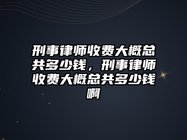 刑事律師收費大概總共多少錢，刑事律師收費大概總共多少錢啊