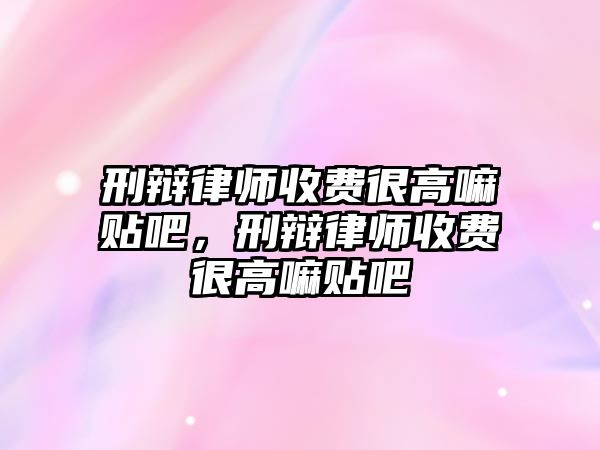 刑辯律師收費很高嘛貼吧，刑辯律師收費很高嘛貼吧